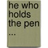 He Who Holds the Pen ...