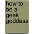 How To Be A Geek Goddess