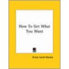 How To Get What You Want door Orison Swett Marden