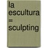 La Escultura = Sculpting