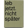 Leb jetzt. Nicht später by Raphael Cushnir