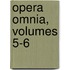 Opera Omnia, Volumes 5-6