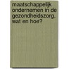 Maatschappelijk ondernemen in de gezondheidszorg. Wat en hoe? door N. de Boer