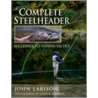 The Complete Steelheader by John Larison