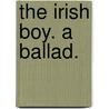 The Irish Boy. A Ballad. by See Notes Multiple Contributors