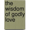 The Wisdom Of Godly Love by Unknown