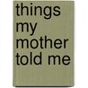 Things My Mother Told Me by Maria Mazziotti Gillan