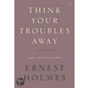Think Your Troubles Away door Ernest Holmes