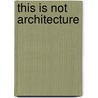 This Is Not Architecture by Unknown