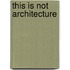 This Is Not Architecture