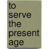To Serve The Present Age door Paul F. McCleary