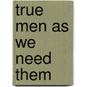 True Men As We Need Them door Bernard O'Reilly