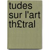 Tudes Sur L'Art Th£tral by Franois Joseph Talma