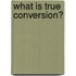 What Is True Conversion?