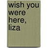 Wish You Were Here, Liza by Robin Wassermann