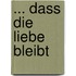 ... dass die Liebe bleibt