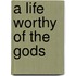 A Life Worthy Of The Gods