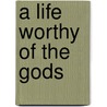 A Life Worthy Of The Gods door David Konstan