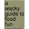 A Wacky Guide To Food Fun by Alan Snow
