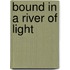 Bound in a River of Light