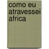 Como Eu Atravessei Africa