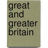 Great And Greater Britain by J. Ellis Barker