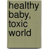 Healthy Baby, Toxic World door Erin E. Milam