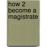 How 2 Become A Magistrate by Richard Mcmunn