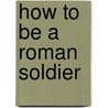 How To Be A Roman Soldier by Fiona Macdonald