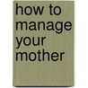 How To Manage Your Mother door Brian Bates
