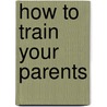 How To Train Your Parents door Pete Johnson