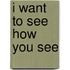 I Want To See How You See