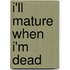 I'll Mature When I'm Dead