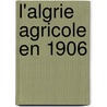 L'Algrie Agricole En 1906 by Louis Trabut