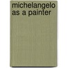 Michelangelo As A Painter door 1475-1564 Michelangelo Buonarroti