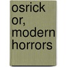 Osrick Or, Modern Horrors by Richard Sickelmore