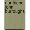 Our Friend John Burroughs by Clara Barrus