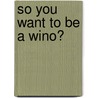 So You Want to Be a Wino? door Ph.D. Robert J. Tata
