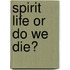 Spirit Life Or Do We Die?