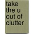 Take the U Out of Clutter