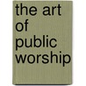 The Art Of Public Worship by Dearmer Percy
