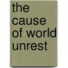 The Cause Of World Unrest by Anonymous Anonymous