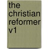 The Christian Reformer V1 by Christian Reformer The Christian Reformer