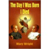 The Day I Was Born I Died door Mary Wright