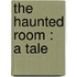 The Haunted Room : A Tale