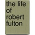 The Life Of Robert Fulton