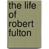 The Life Of Robert Fulton by Cadwallader David Colden