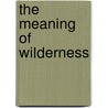 The Meaning Of Wilderness door Sigurd F. Olson
