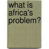 What Is Africa's Problem? door Yoweri K. Museveni