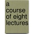 A Course Of Eight Lectures